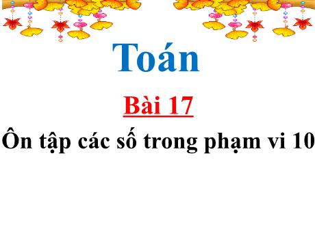 Bài giảng Toán Lớp 1 (Kết nối tri thức) - Bài 17: Ôn tập các số trong phạm vi 10 (Tiết 1+2)